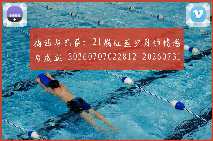 梅西与巴萨:21载红蓝岁月的情感与成就_20260707022812_20260731180247