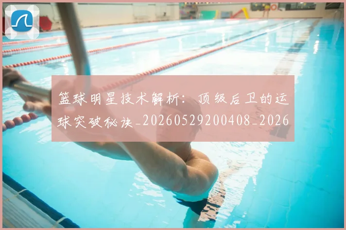 篮球明星技术解析：顶级后卫的运球突破秘诀_20260529200408_20260708200328_20260803140512