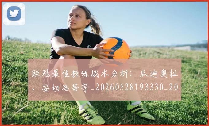 欧冠最佳教练战术分析:瓜迪奥拉、安切洛蒂等_20260528193330_20260707151237_20260801164000