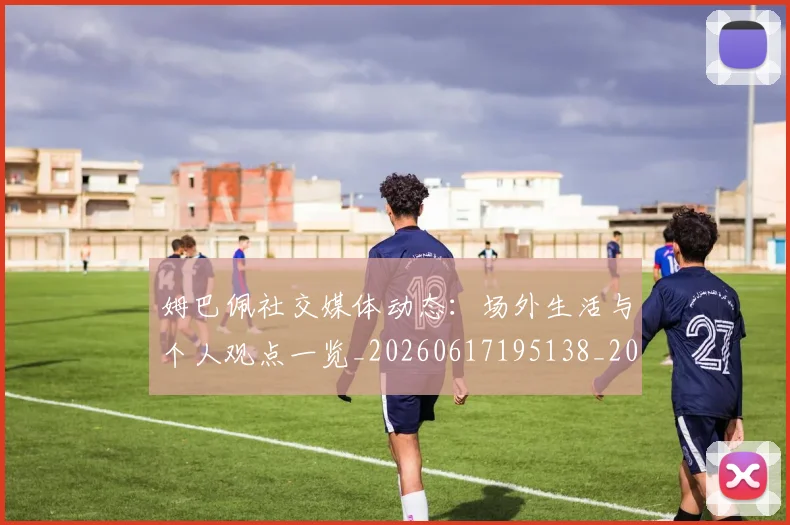 姆巴佩社交媒体动态:场外生活与个人观点一览_20260617195138_20260703231930_20260720190132