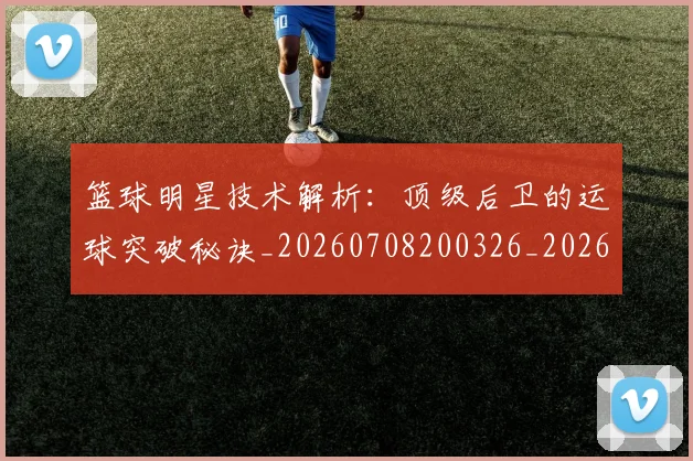 篮球明星技术解析：顶级后卫的运球突破秘诀_20260708200326_20260803140515