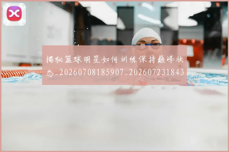 揭秘篮球明星如何训练保持巅峰状态_20260708185907_20260723184317
