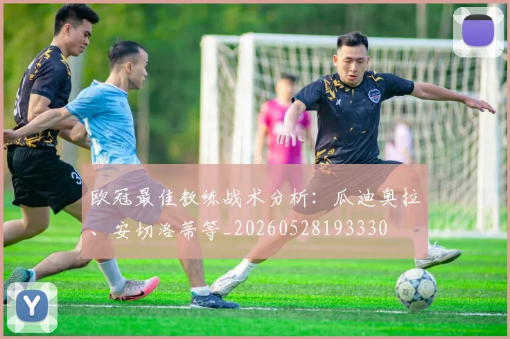 欧冠最佳教练战术分析:瓜迪奥拉、安切洛蒂等_20260528193330