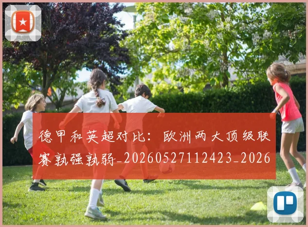 德甲和英超对比：欧洲两大顶级联赛孰强孰弱_20260527112423_20260704173045_20260722161319