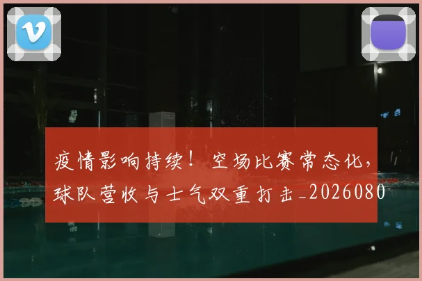 疫情影响持续!空场比赛常态化,球队营收与士气双重打击_20260802163121