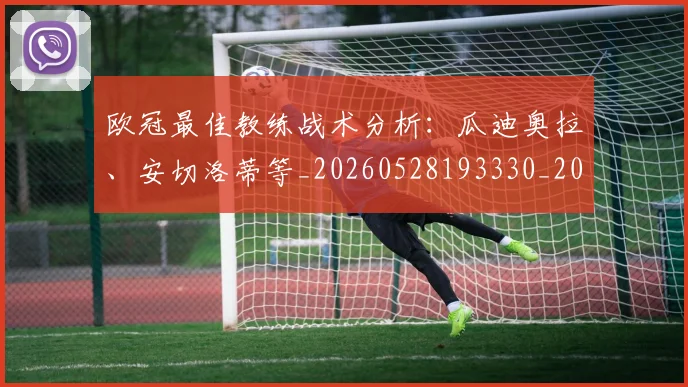 欧冠最佳教练战术分析:瓜迪奥拉、安切洛蒂等_20260528193330_20260707151237_20260801164000