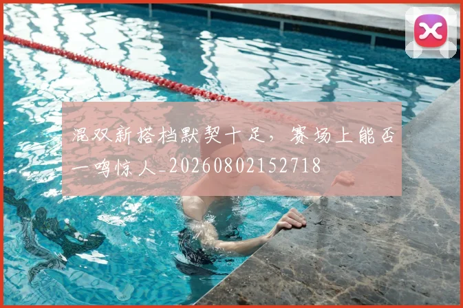 混双新搭档默契十足，赛场上能否一鸣惊人_20260802152718