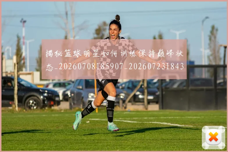 揭秘篮球明星如何训练保持巅峰状态_20260708185907_20260723184317