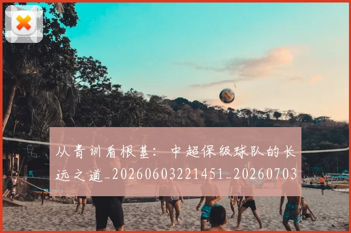 从青训看根基：中超保级球队的长远之道_20260603221451_20260703213508