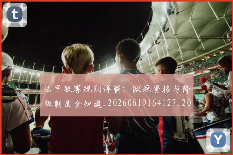 法甲联赛规则详解：欧冠资格与降级制度全知道_20260619164127_20260801172716