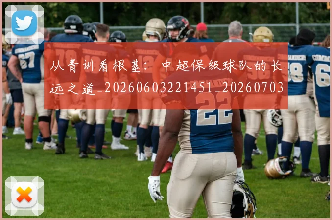 从青训看根基:中超保级球队的长远之道_20260603221451_20260703213508