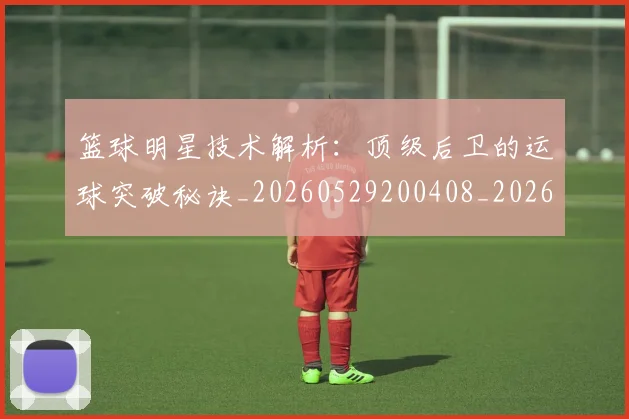 篮球明星技术解析：顶级后卫的运球突破秘诀_20260529200408_20260708200328_20260803140512