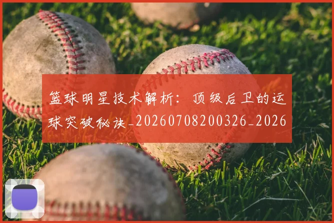 篮球明星技术解析：顶级后卫的运球突破秘诀_20260708200326_20260803140515