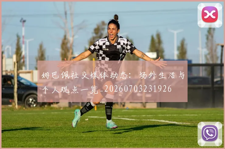 姆巴佩社交媒体动态：场外生活与个人观点一览_20260703231926