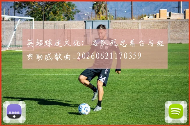 英超球迷文化:各队死忠看台与经典助威歌曲_20260621170359
