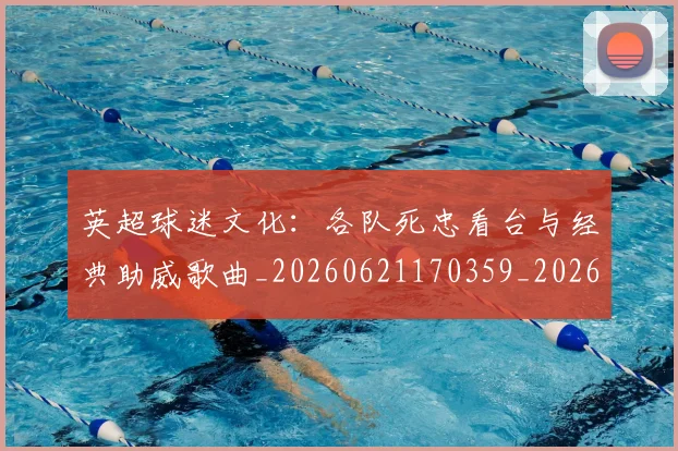 英超球迷文化：各队死忠看台与经典助威歌曲_20260621170359_20260710005658